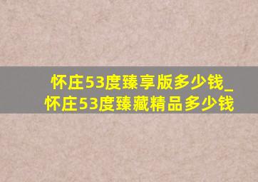 怀庄53度臻享版多少钱_怀庄53度臻藏精品多少钱