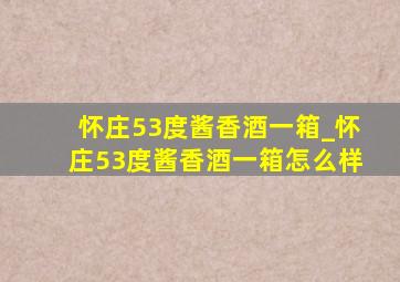 怀庄53度酱香酒一箱_怀庄53度酱香酒一箱怎么样