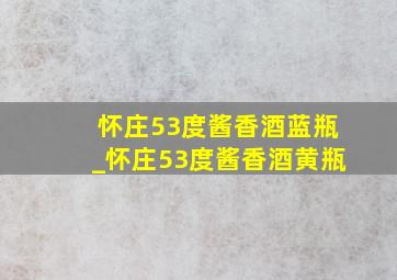 怀庄53度酱香酒蓝瓶_怀庄53度酱香酒黄瓶