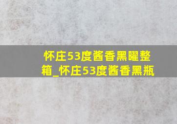 怀庄53度酱香黑曜整箱_怀庄53度酱香黑瓶