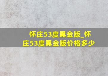 怀庄53度黑金版_怀庄53度黑金版价格多少