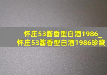 怀庄53酱香型白酒1986_怀庄53酱香型白酒1986珍藏