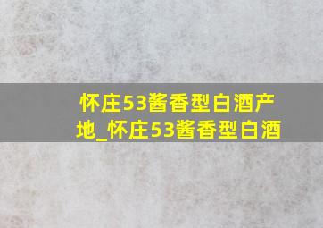 怀庄53酱香型白酒产地_怀庄53酱香型白酒