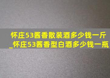 怀庄53酱香散装酒多少钱一斤_怀庄53酱香型白酒多少钱一瓶