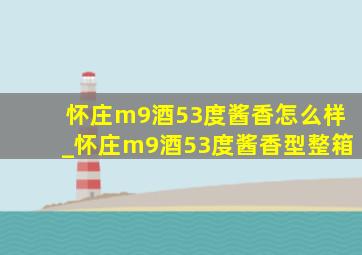 怀庄m9酒53度酱香怎么样_怀庄m9酒53度酱香型整箱