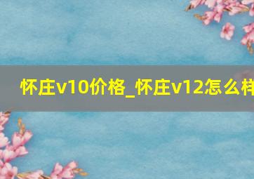 怀庄v10价格_怀庄v12怎么样