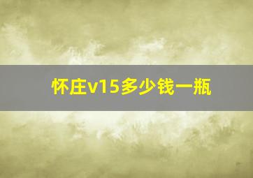 怀庄v15多少钱一瓶