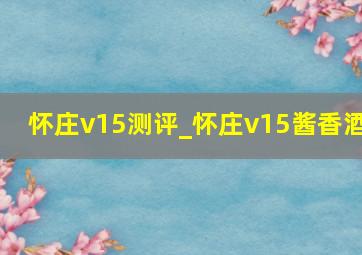 怀庄v15测评_怀庄v15酱香酒