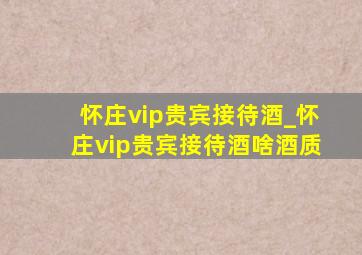 怀庄vip贵宾接待酒_怀庄vip贵宾接待酒啥酒质