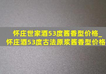 怀庄世家酒53度酱香型价格_怀庄酒53度古法原浆酱香型价格