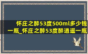 怀庄之醉53度500ml多少钱一瓶_怀庄之醉53度醉逍遥一瓶多少钱