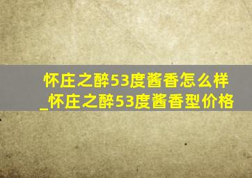 怀庄之醉53度酱香怎么样_怀庄之醉53度酱香型价格