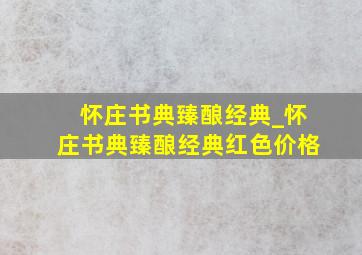 怀庄书典臻酿经典_怀庄书典臻酿经典红色价格