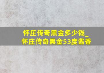 怀庄传奇黑金多少钱_怀庄传奇黑金53度酱香