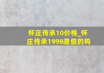 怀庄传承10价格_怀庄传承1998是假的吗