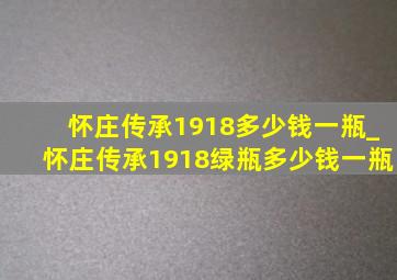 怀庄传承1918多少钱一瓶_怀庄传承1918绿瓶多少钱一瓶