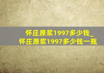 怀庄原浆1997多少钱_怀庄原浆1997多少钱一瓶