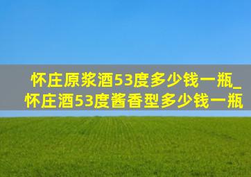 怀庄原浆酒53度多少钱一瓶_怀庄酒53度酱香型多少钱一瓶