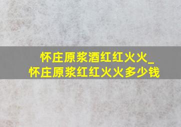 怀庄原浆酒红红火火_怀庄原浆红红火火多少钱