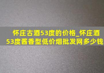 怀庄古酒53度的价格_怀庄酒53度酱香型(低价烟批发网)多少钱