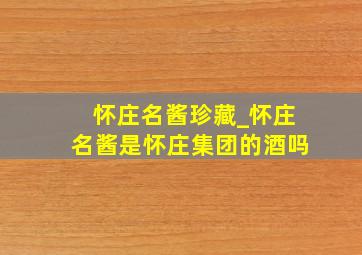 怀庄名酱珍藏_怀庄名酱是怀庄集团的酒吗