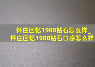 怀庄回忆1988钻石怎么样_怀庄回忆1988钻石口感怎么样