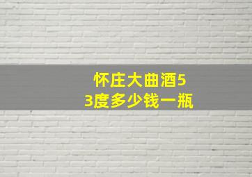 怀庄大曲酒53度多少钱一瓶