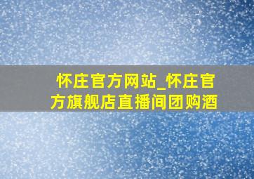 怀庄官方网站_怀庄官方旗舰店直播间团购酒