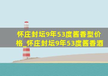 怀庄封坛9年53度酱香型价格_怀庄封坛9年53度酱香酒