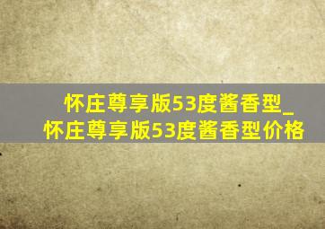 怀庄尊享版53度酱香型_怀庄尊享版53度酱香型价格