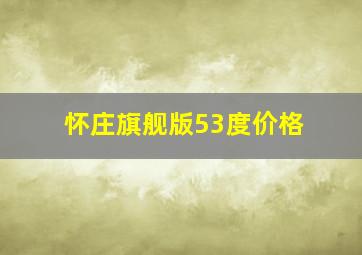 怀庄旗舰版53度价格