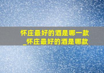 怀庄最好的酒是哪一款_怀庄最好的酒是哪款