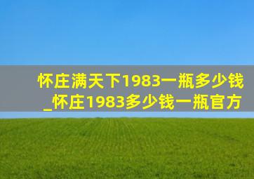 怀庄满天下1983一瓶多少钱_怀庄1983多少钱一瓶官方