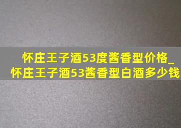 怀庄王子酒53度酱香型价格_怀庄王子酒53酱香型白酒多少钱