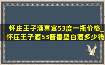 怀庄王子酒喜宴53度一瓶价格_怀庄王子酒53酱香型白酒多少钱