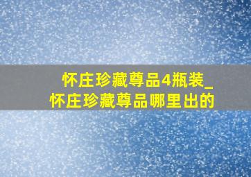 怀庄珍藏尊品4瓶装_怀庄珍藏尊品哪里出的