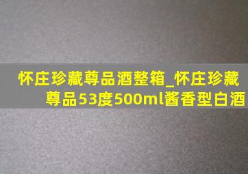 怀庄珍藏尊品酒整箱_怀庄珍藏尊品53度500ml酱香型白酒