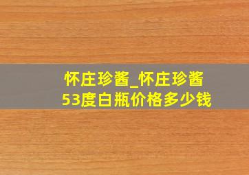 怀庄珍酱_怀庄珍酱53度白瓶价格多少钱