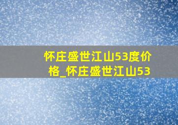 怀庄盛世江山53度价格_怀庄盛世江山53