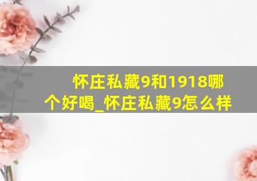 怀庄私藏9和1918哪个好喝_怀庄私藏9怎么样