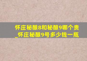 怀庄秘酿8和秘酿9哪个贵_怀庄秘酿9号多少钱一瓶