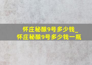 怀庄秘酿9号多少钱_怀庄秘酿9号多少钱一瓶