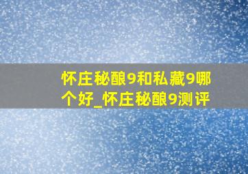 怀庄秘酿9和私藏9哪个好_怀庄秘酿9测评