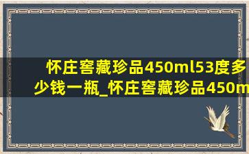 怀庄窖藏珍品450ml53度多少钱一瓶_怀庄窖藏珍品450ml