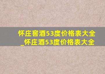 怀庄窖酒53度价格表大全_怀庄酒53度价格表大全