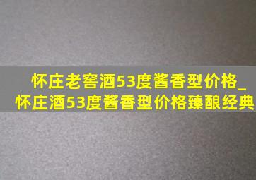 怀庄老窖酒53度酱香型价格_怀庄酒53度酱香型价格臻酿经典