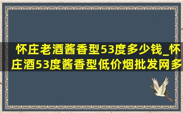 怀庄老酒酱香型53度多少钱_怀庄酒53度酱香型(低价烟批发网)多少钱