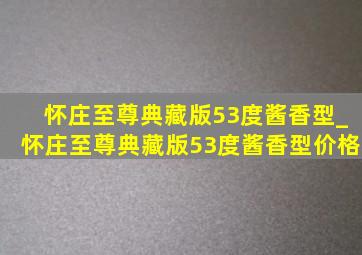 怀庄至尊典藏版53度酱香型_怀庄至尊典藏版53度酱香型价格