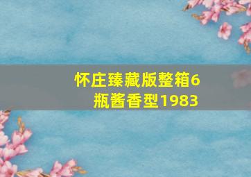 怀庄臻藏版整箱6瓶酱香型1983