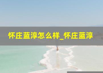 怀庄蓝淳怎么样_怀庄蓝淳